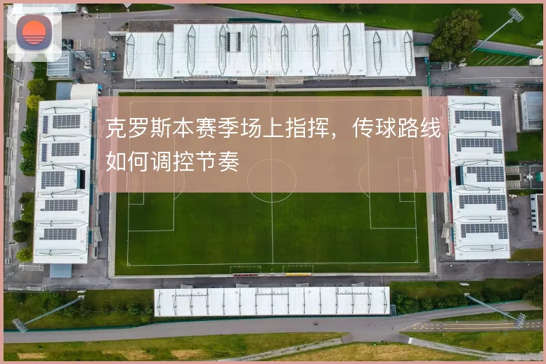 克罗斯本赛季场上指挥，传球路线如何调控节奏