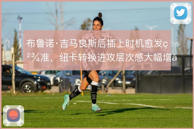 布鲁诺·吉马良斯后插上时机愈发精准，纽卡转换进攻层次感大幅增强