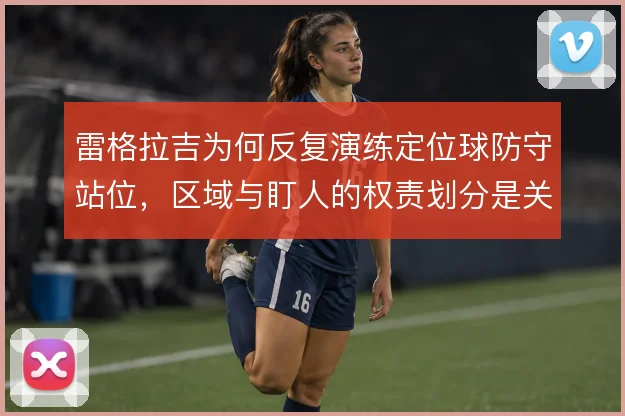 雷格拉吉为何反复演练定位球防守站位，区域与盯人的权责划分是关键