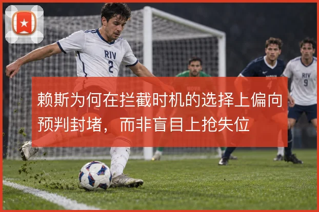 赖斯为何在拦截时机的选择上偏向预判封堵，而非盲目上抢失位
