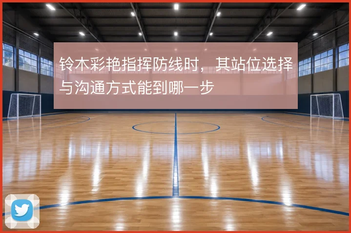 铃木彩艳指挥防线时,其站位选择与沟通方式能到哪一步