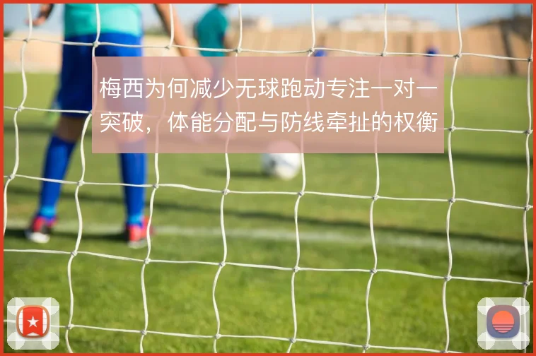 梅西为何减少无球跑动专注一对一突破，体能分配与防线牵扯的权衡