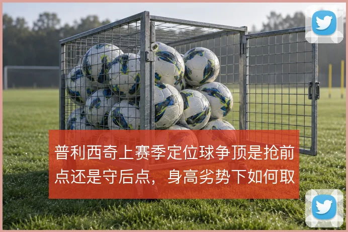 普利西奇上赛季定位球争顶是抢前点还是守后点，身高劣势下如何取舍