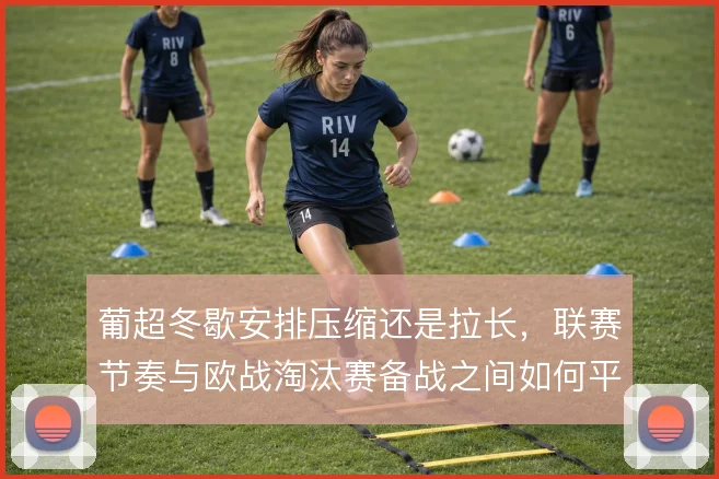 葡超冬歇安排压缩还是拉长,联赛节奏与欧战淘汰赛备战之间如何平衡