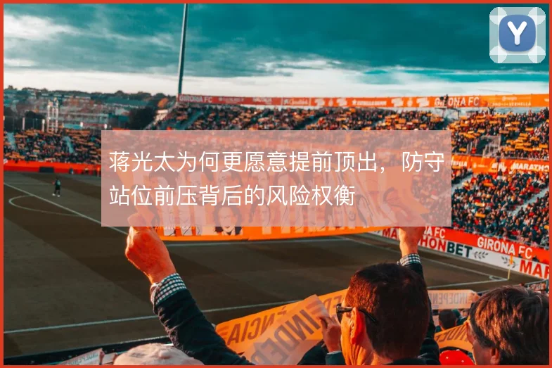 蒋光太为何更愿意提前顶出，防守站位前压背后的风险权衡