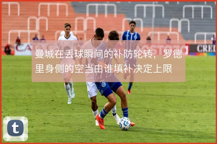 曼城在丢球瞬间的补防轮转，罗德里身侧的空当由谁填补决定上限