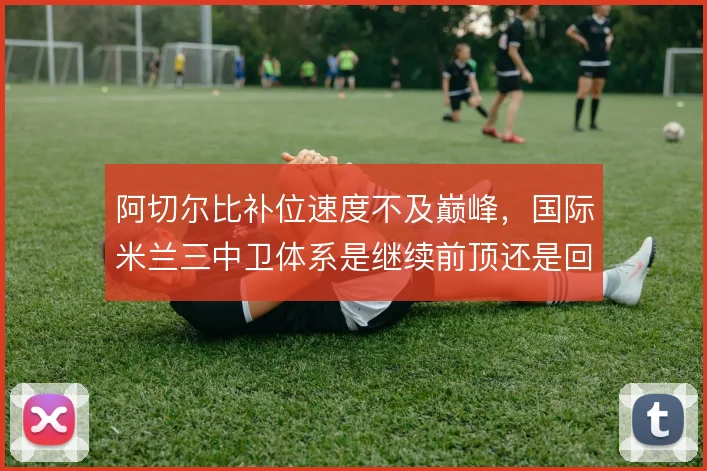 阿切尔比补位速度不及巅峰，国际米兰三中卫体系是继续前顶还是回收保护