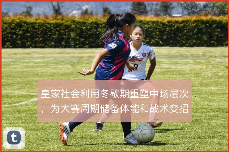 皇家社会利用冬歇期重塑中场层次，为大赛周期储备体能和战术变招
