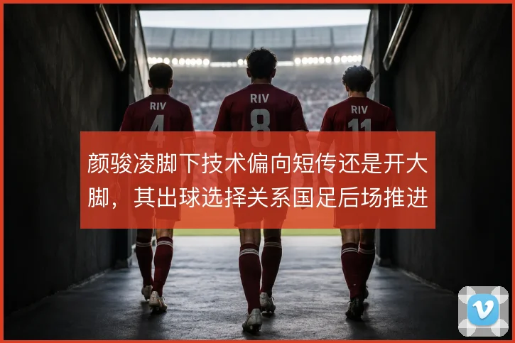 颜骏凌脚下技术偏向短传还是开大脚，其出球选择关系国足后场推进