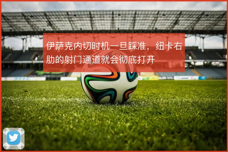 伊萨克内切时机一旦踩准，纽卡右肋的射门通道就会彻底打开