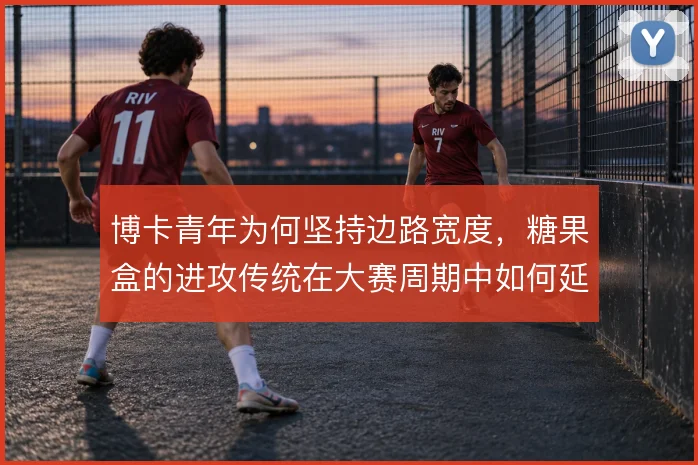 博卡青年为何坚持边路宽度，糖果盒的进攻传统在大赛周期中如何延续