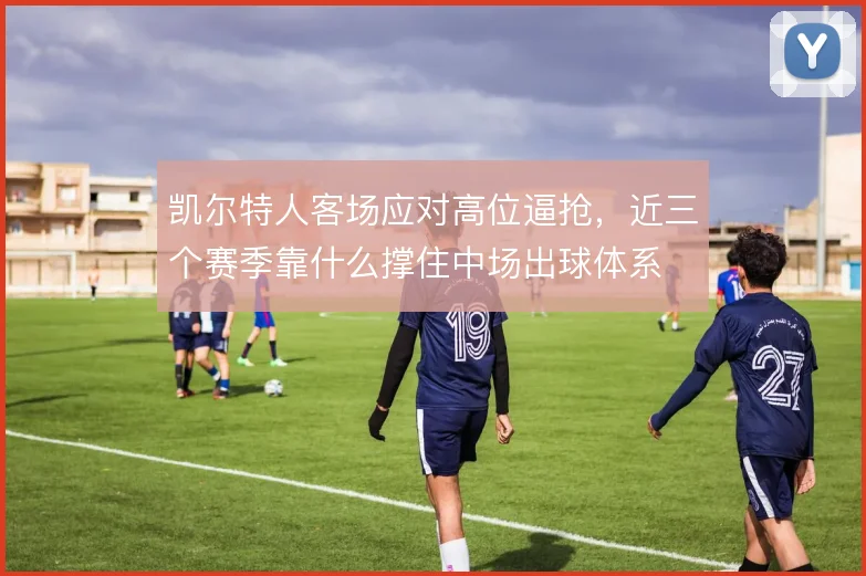 凯尔特人客场应对高位逼抢，近三个赛季靠什么撑住中场出球体系