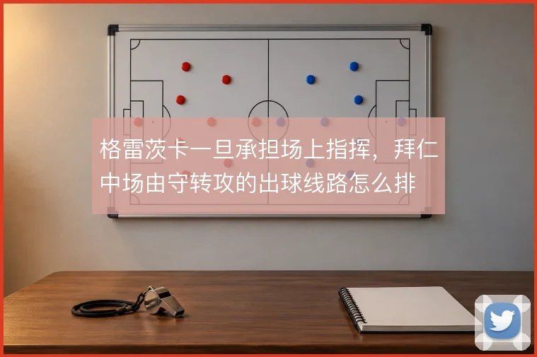 格雷茨卡一旦承担场上指挥，拜仁中场由守转攻的出球线路怎么排