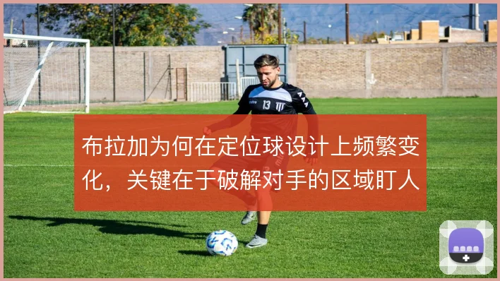 布拉加为何在定位球设计上频繁变化,关键在于破解对手的区域盯人