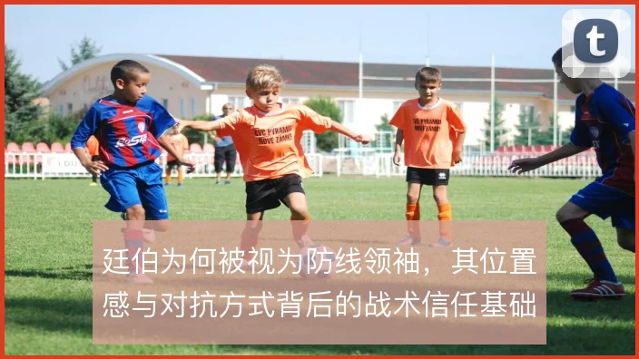 廷伯为何被视为防线领袖，其位置感与对抗方式背后的战术信任基础