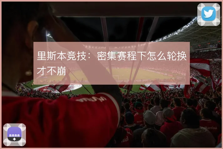 里斯本竞技:密集赛程下怎么轮换才不崩