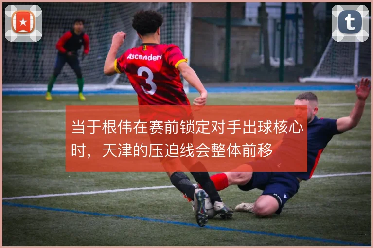 当于根伟在赛前锁定对手出球核心时，天津的压迫线会整体前移