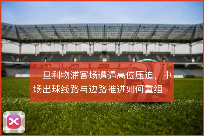 一旦利物浦客场遭遇高位压迫，中场出球线路与边路推进如何重组