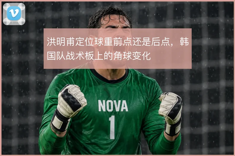 洪明甫定位球重前点还是后点，韩国队战术板上的角球变化