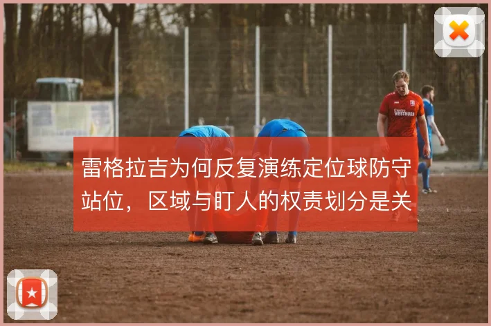 雷格拉吉为何反复演练定位球防守站位，区域与盯人的权责划分是关键