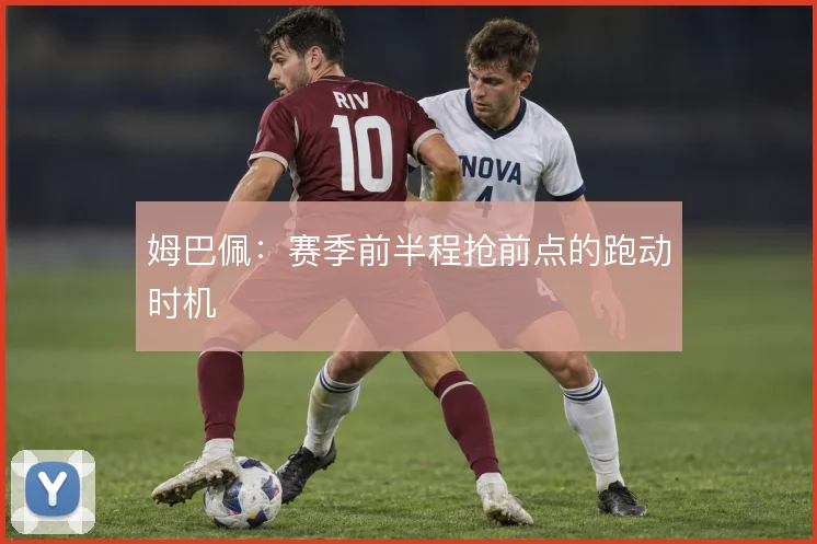姆巴佩：赛季前半程抢前点的跑动时机
